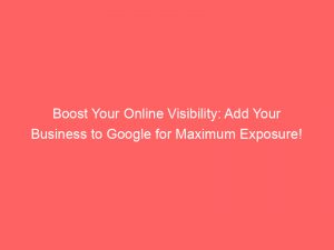 boost your online visibility add your business to google for maximum exposure 148055