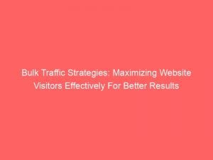 bulk traffic strategies maximizing website visitors effectively for better results 145575