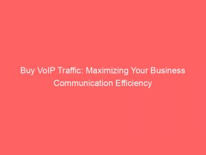 buy voip traffic maximizing your business communication efficiency 144336