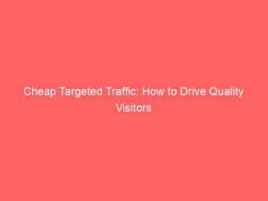 cheap targeted traffic how to drive quality visitors 145227