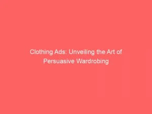 Clothing Ads Unveiling The Art Of Persuasive Wardrobing 148911