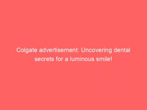 colgate advertisement uncovering dental secrets for a luminous smile 148665