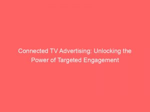 connected tv advertising unlocking the power of targeted engagement 148005