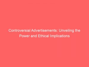 controversial advertisements unveiling the power and ethical implications 149085