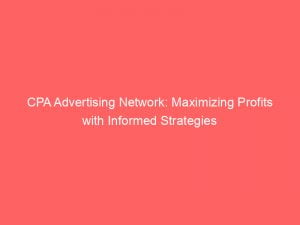 cpa advertising network maximizing profits with informed strategies 146910
