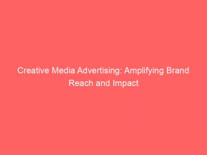 creative media advertising amplifying brand reach and impact 160218 1