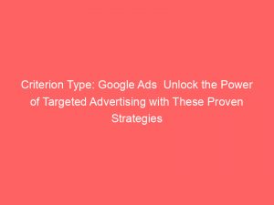 criterion type google ads unlock the power of targeted advertising with these proven strategies 159938 1