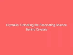 Crystallio Unlocking The Fascinating Science Behind Crystals 146699