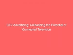 ctv advertising unleashing the potential of connected television 148252