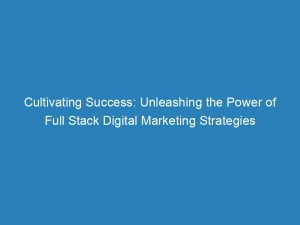 cultivating success unleashing the power of full stack digital marketing strategies 150289