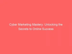 Cyber Marketing Mastery Unlocking The Secrets To Online Success 149762