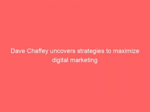 dave chaffey uncovers strategies to maximize digital marketing 149895