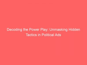 decoding the power play unmasking hidden tactics in political ads 148107