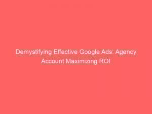 demystifying effective google ads agency account maximizing roi 150859