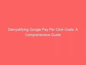 Demystifying Google Pay Per Click Costs A Comprehensive Guide 151331