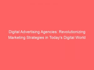 digital advertising agencies revolutionizing marketing strategies in todays digital world 149981