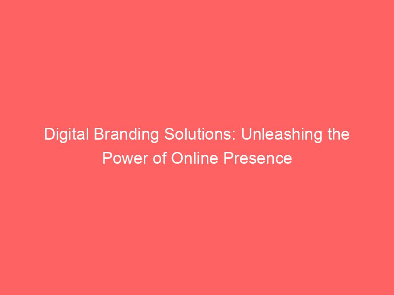 Digital Branding Solutions Unleashing The Power Of Online Presence
