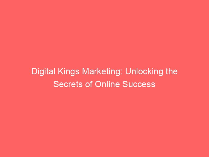 Digital Kings Marketing Unlocking The Secrets Of Online Success