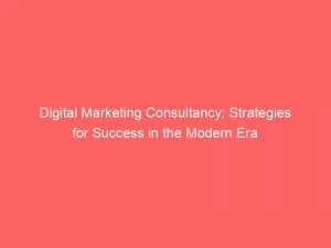 Digital Marketing Consultancy Strategies For Success In The Modern Era 150236