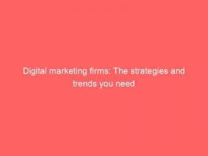 digital marketing firms the strategies and trends you need 149878
