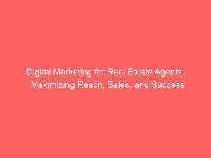 digital marketing for real estate agents maximizing reach sales and success 151525