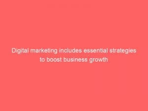 Digital Marketing Includes Essential Strategies To Boost Business Growth 149502