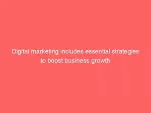 Digital Marketing Includes Essential Strategies To Boost Business Growth 149502