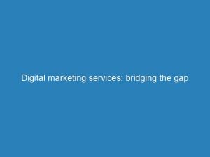 digital marketing services bridging the gap between brands and customers 149197