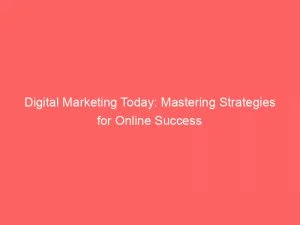 Digital Marketing Today Mastering Strategies For Online Success 151488