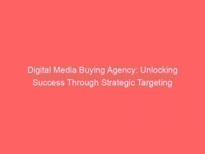 digital media buying agency unlocking success through strategic targeting 151732