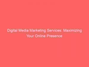 digital media marketing services maximizing your online presence 151419