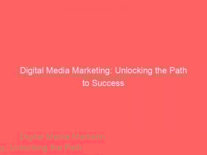 digital media marketing unlocking the path to success 149285
