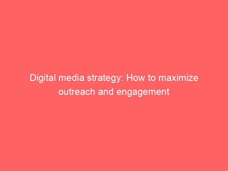 Digital Media Strategy How To Maximize Outreach And Engagement