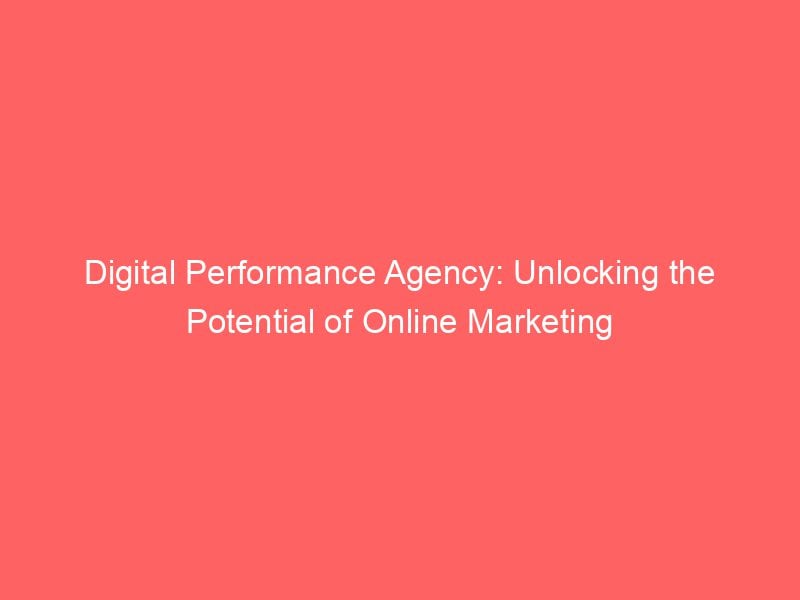 Digital Performance Agency Unlocking The Potential Of Online Marketing