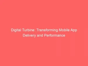 Digital Turbine Transforming Mobile App Delivery And Performance 146717