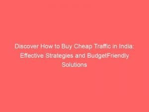 discover how to buy cheap traffic in india effective strategies and budgetfriendly solutions 143934