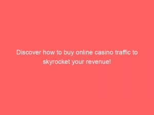 discover how to buy online casino traffic to skyrocket your revenue 144290