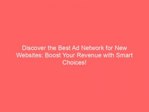 discover the best ad network for new websites boost your revenue with smart choices 147809
