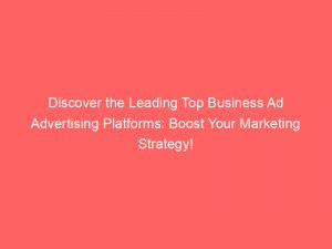 discover the leading top business ad advertising platforms boost your marketing strategy 145477