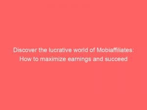 discover the lucrative world of mobiaffiliates how to maximize earnings and succeed 146503