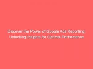 discover the power of google ads reporting unlocking insights for optimal performance 149979