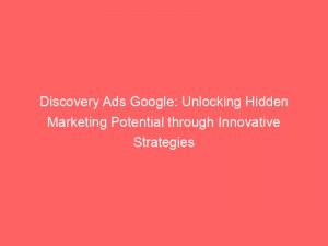 discovery ads google unlocking hidden marketing potential through innovative strategies 149675
