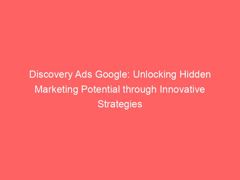 Discovery Ads Google: Unlocking Hidden Marketing Potential Through