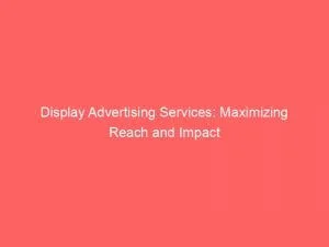 Display Advertising Services Maximizing Reach And Impact 150053
