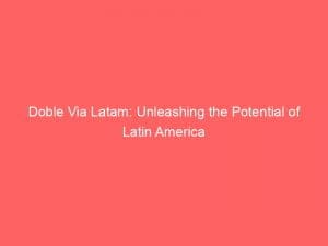 doble via latam unleashing the potential of latin america 146375