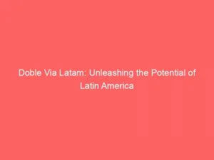 Doble Via Latam: Unleashing The Potential Of Latin America 9 Doble Via Latam Unleashing The Potential Of Latin America 146375