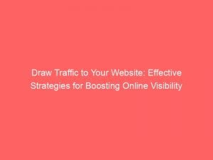 draw traffic to your website effective strategies for boosting online visibility 144086