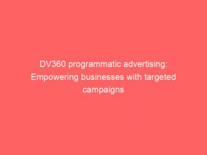 dv360 programmatic advertising empowering businesses with targeted campaigns 150249