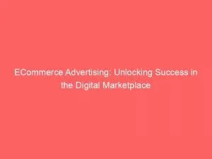 Ecommerce Advertising Unlocking Success In The Digital Marketplace 150383