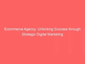 Ecommerce Agency Unlocking Success Through Strategic Digital Marketing 149504